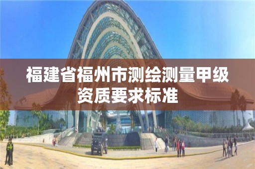 福建省福州市测绘测量甲级资质要求标准