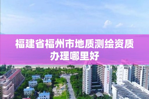 福建省福州市地质测绘资质办理哪里好