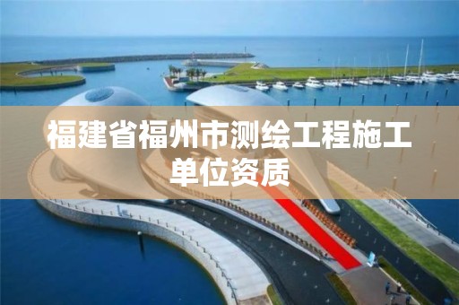 福建省福州市测绘工程施工单位资质