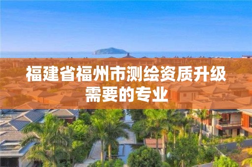 福建省福州市测绘资质升级需要的专业