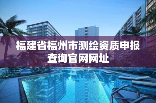 福建省福州市测绘资质申报查询官网网址