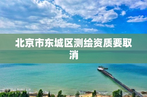 北京市东城区测绘资质要取消