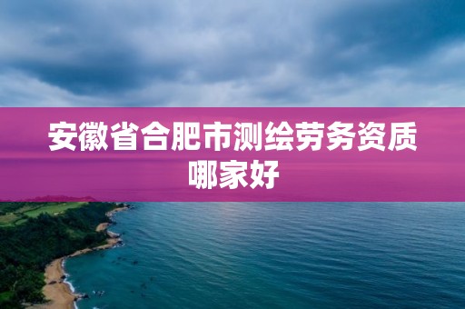 安徽省合肥市测绘劳务资质哪家好