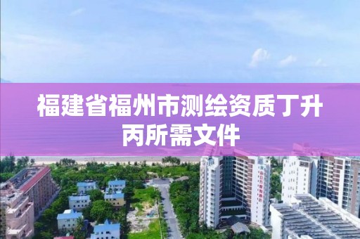 福建省福州市测绘资质丁升丙所需文件