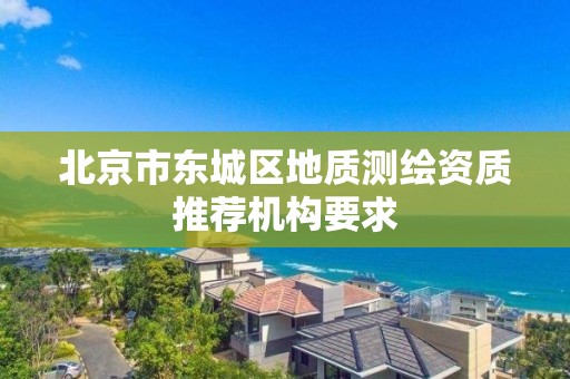 北京市东城区地质测绘资质推荐机构要求