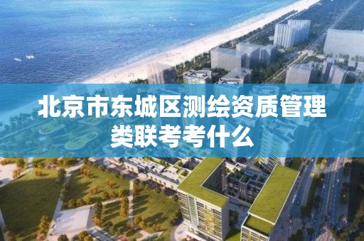 北京市东城区测绘资质管理类联考考什么