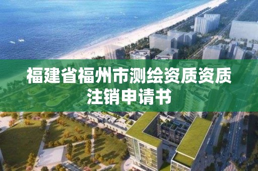 福建省福州市测绘资质资质注销申请书