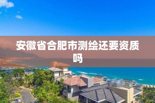 安徽省合肥市测绘还要资质吗