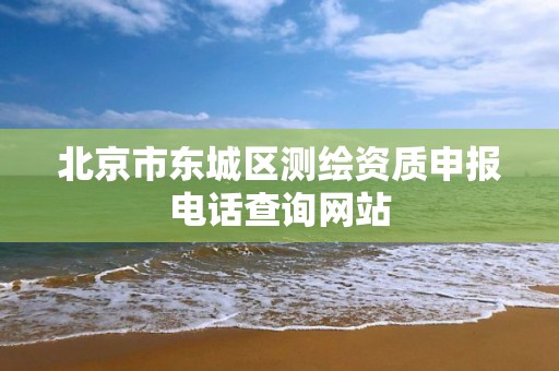 北京市东城区测绘资质申报电话查询网站