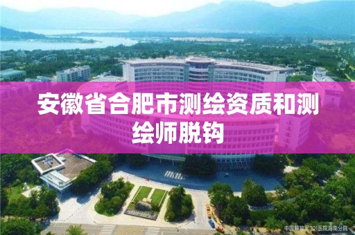 安徽省合肥市测绘资质和测绘师脱钩