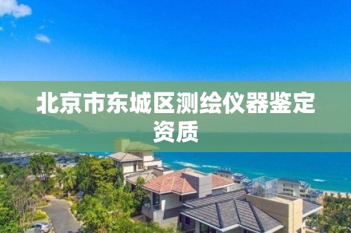 北京市东城区测绘仪器鉴定资质