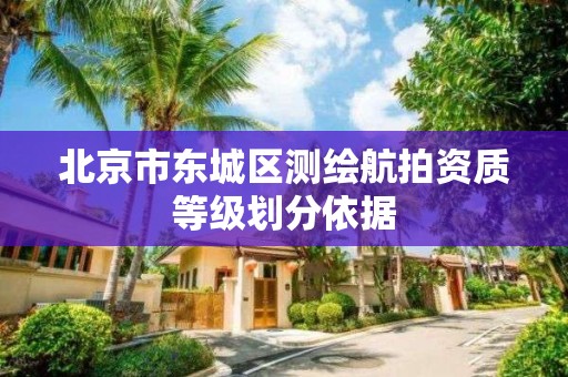 北京市东城区测绘航拍资质等级划分依据