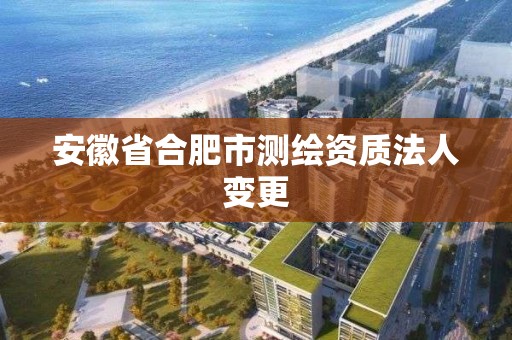 安徽省合肥市测绘资质法人变更