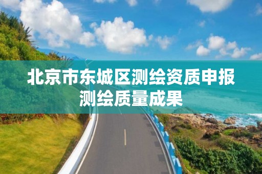 北京市东城区测绘资质申报测绘质量成果