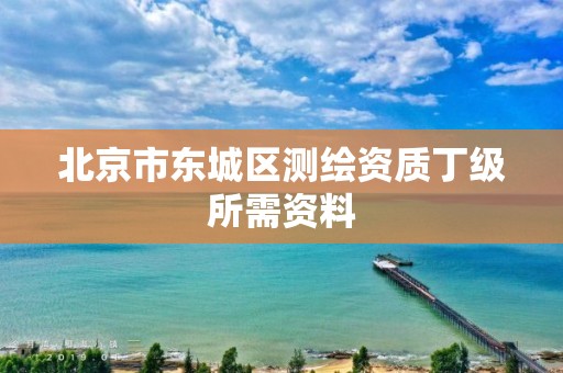 北京市东城区测绘资质丁级所需资料