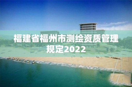 福建省福州市测绘资质管理规定2022