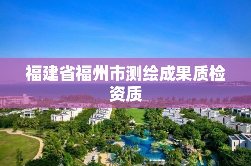 福建省福州市测绘成果质检资质