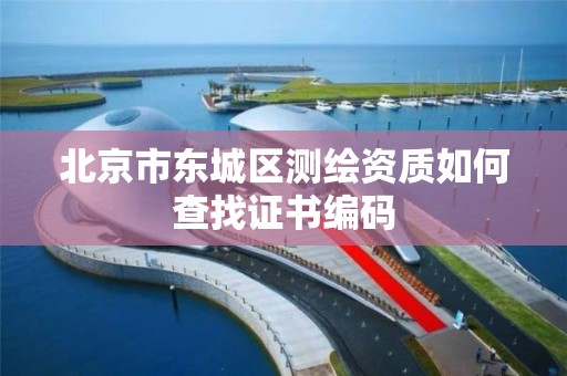 北京市东城区测绘资质如何查找证书编码