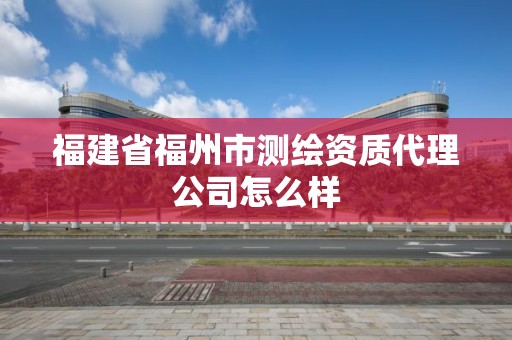 福建省福州市测绘资质代理公司怎么样