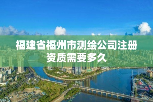 福建省福州市测绘公司注册资质需要多久