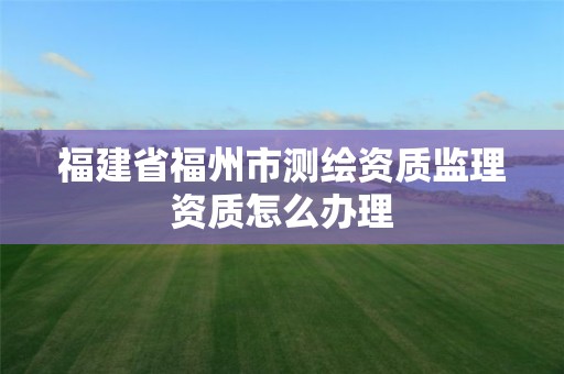 福建省福州市测绘资质监理资质怎么办理