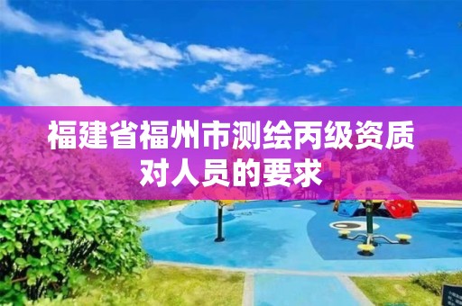 福建省福州市测绘丙级资质对人员的要求