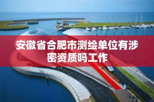 安徽省合肥市测绘单位有涉密资质吗工作