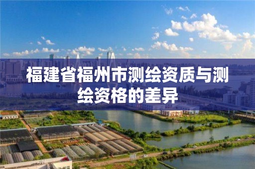 福建省福州市测绘资质与测绘资格的差异