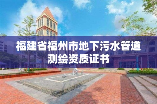 福建省福州市地下污水管道测绘资质证书