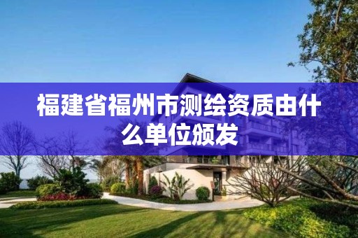 福建省福州市测绘资质由什么单位颁发