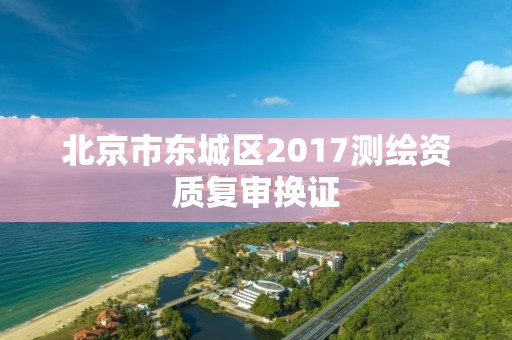 北京市东城区2017测绘资质复审换证