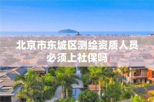 北京市东城区测绘资质人员必须上社保吗