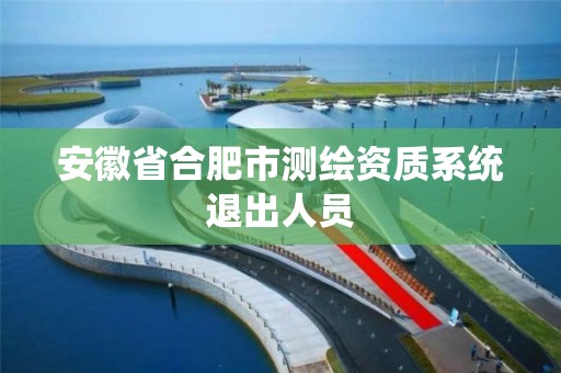 安徽省合肥市测绘资质系统退出人员