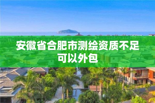 安徽省合肥市测绘资质不足可以外包