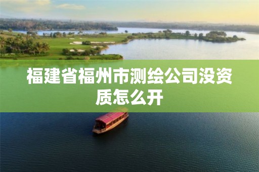 福建省福州市测绘公司没资质怎么开