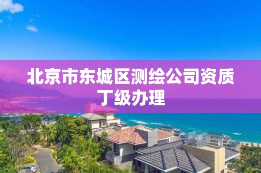 北京市东城区测绘公司资质丁级办理