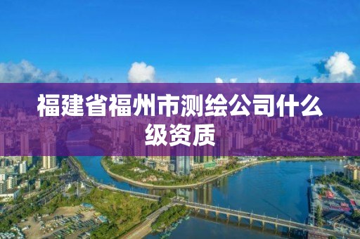 福建省福州市测绘公司什么级资质