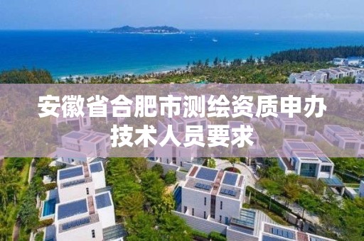 安徽省合肥市测绘资质申办技术人员要求