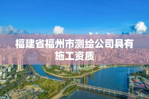 福建省福州市测绘公司具有施工资质