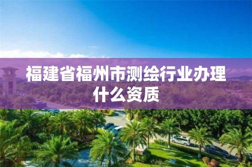 福建省福州市测绘行业办理什么资质