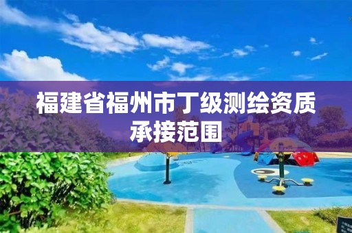 福建省福州市丁级测绘资质承接范围