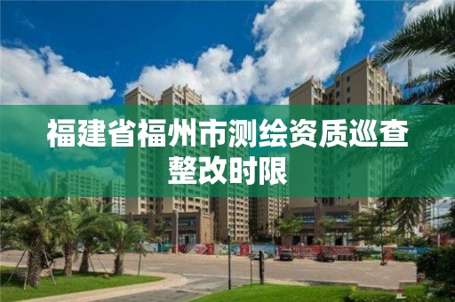 福建省福州市测绘资质巡查整改时限