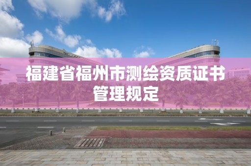 福建省福州市测绘资质证书管理规定