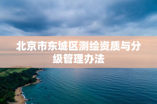 北京市东城区测绘资质与分级管理办法