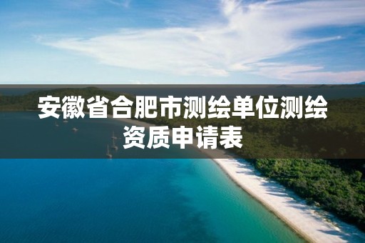 安徽省合肥市测绘单位测绘资质申请表