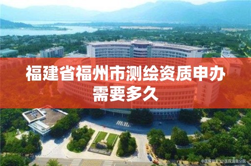 福建省福州市测绘资质申办需要多久