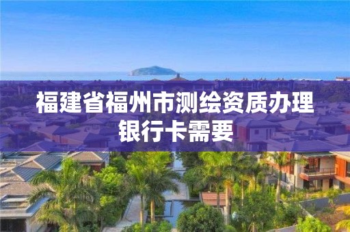 福建省福州市测绘资质办理银行卡需要