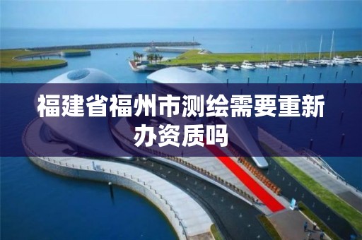 福建省福州市测绘需要重新办资质吗