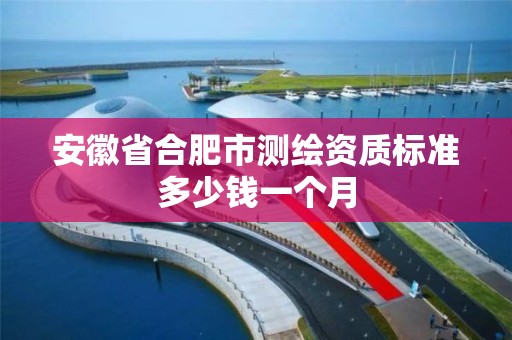 安徽省合肥市测绘资质标准多少钱一个月