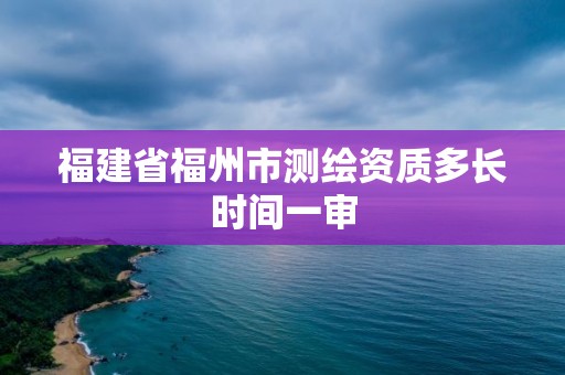 福建省福州市测绘资质多长时间一审